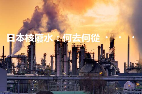 日本核廢水：何去何從？
